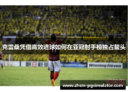 克雷桑凭借高效进球如何在亚冠射手榜独占鳌头