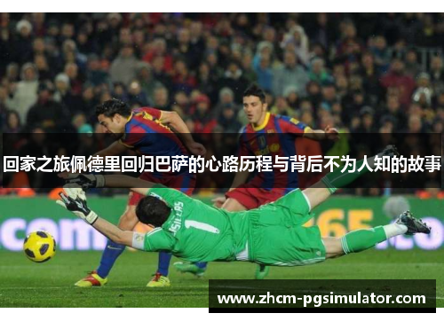 回家之旅佩德里回归巴萨的心路历程与背后不为人知的故事