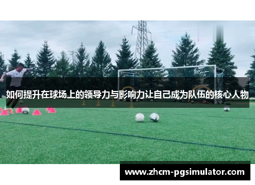 如何提升在球场上的领导力与影响力让自己成为队伍的核心人物