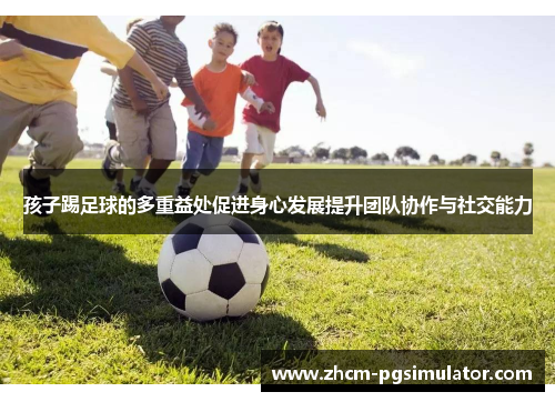孩子踢足球的多重益处促进身心发展提升团队协作与社交能力