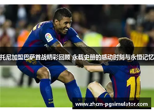 托尼加盟巴萨首战精彩回顾 永载史册的感动时刻与永恒记忆