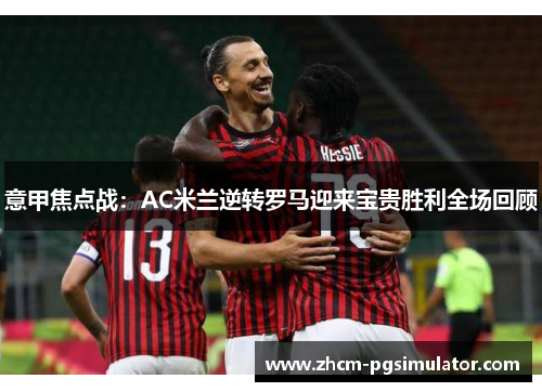 意甲焦点战：AC米兰逆转罗马迎来宝贵胜利全场回顾