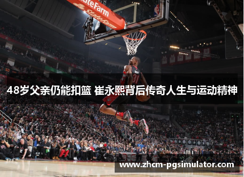 48岁父亲仍能扣篮 崔永熙背后传奇人生与运动精神