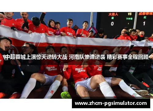 中超蓉城上演惊天逆转大战 河南队惨遭逆袭 精彩赛事全程回顾