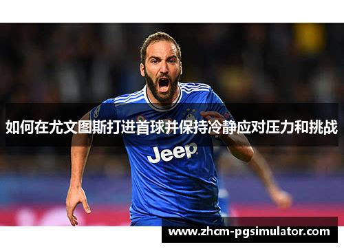 如何在尤文图斯打进首球并保持冷静应对压力和挑战