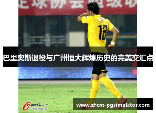 巴里奥斯退役与广州恒大辉煌历史的完美交汇点