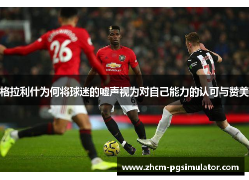 格拉利什为何将球迷的嘘声视为对自己能力的认可与赞美