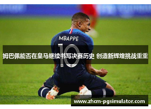 姆巴佩能否在皇马继续书写决赛历史 创造新辉煌挑战重重