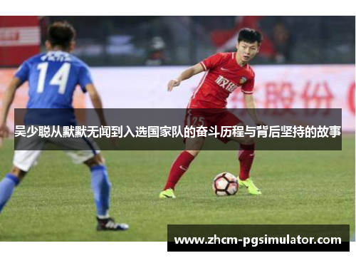 吴少聪从默默无闻到入选国家队的奋斗历程与背后坚持的故事