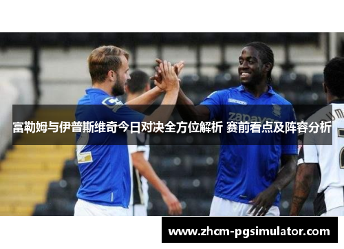 富勒姆与伊普斯维奇今日对决全方位解析 赛前看点及阵容分析