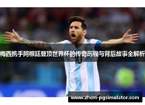 梅西携手阿根廷登顶世界杯的传奇历程与背后故事全解析