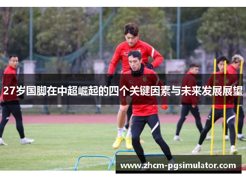 27岁国脚在中超崛起的四个关键因素与未来发展展望