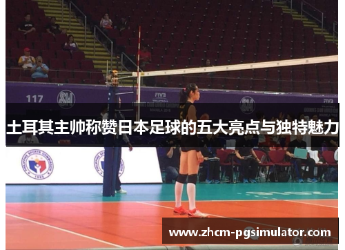 土耳其主帅称赞日本足球的五大亮点与独特魅力