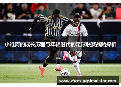 小维阿的成长历程与年轻时代的足球联赛战略探析