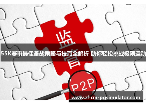55K赛事最佳备战策略与技巧全解析 助你轻松挑战极限运动