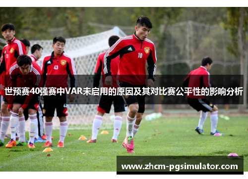 世预赛40强赛中VAR未启用的原因及其对比赛公平性的影响分析