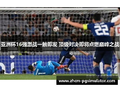 亚洲杯16强激战一触即发 顶级对决即将点燃巅峰之战