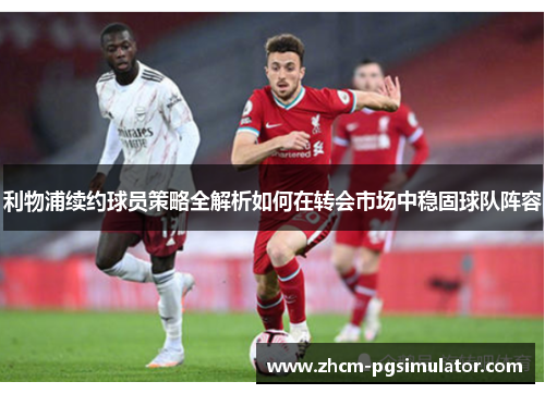 利物浦续约球员策略全解析如何在转会市场中稳固球队阵容