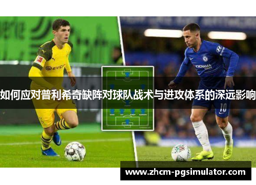 如何应对普利希奇缺阵对球队战术与进攻体系的深远影响