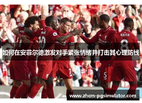 如何在安菲尔德激发对手紧张情绪并打击其心理防线
