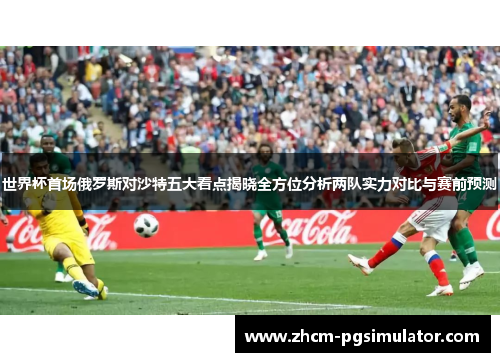 世界杯首场俄罗斯对沙特五大看点揭晓全方位分析两队实力对比与赛前预测
