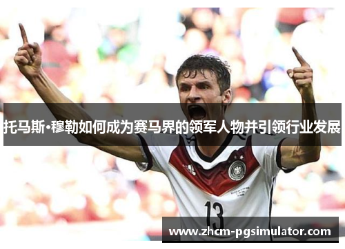托马斯·穆勒如何成为赛马界的领军人物并引领行业发展