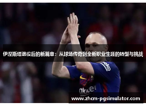 伊涅斯塔退役后的新篇章：从球场传奇到全新职业生涯的转型与挑战