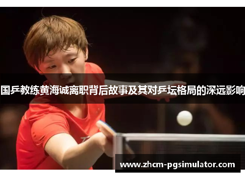 国乒教练黄海诚离职背后故事及其对乒坛格局的深远影响
