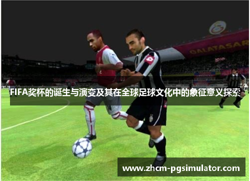 FIFA奖杯的诞生与演变及其在全球足球文化中的象征意义探索