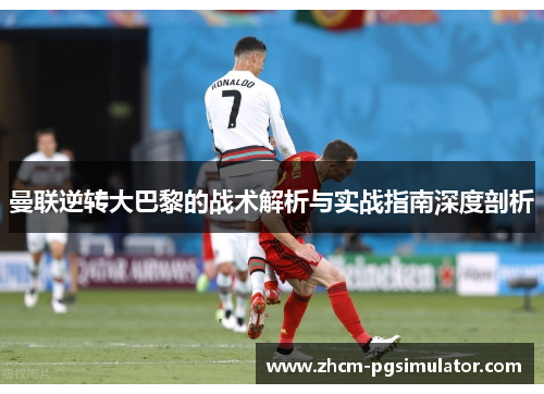 曼联逆转大巴黎的战术解析与实战指南深度剖析