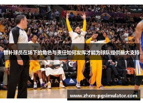 替补球员在场下的角色与责任如何发挥才能为球队提供最大支持