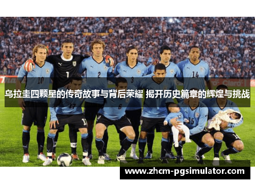 乌拉圭四颗星的传奇故事与背后荣耀 揭开历史篇章的辉煌与挑战