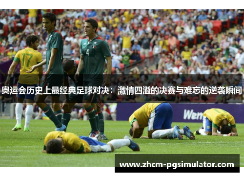 奥运会历史上最经典足球对决：激情四溢的决赛与难忘的逆袭瞬间