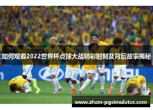 如何观看2022世界杯点球大战精彩时刻及背后故事揭秘