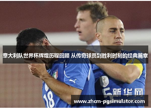 意大利队世界杯辉煌历程回顾 从传奇球员到胜利时刻的经典篇章