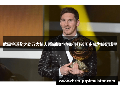 武磊金球奖之路五大惊人瞬间揭晓他如何打破历史成为传奇球星
