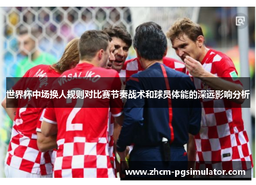 世界杯中场换人规则对比赛节奏战术和球员体能的深远影响分析