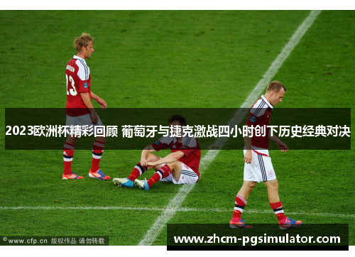 2023欧洲杯精彩回顾 葡萄牙与捷克激战四小时创下历史经典对决