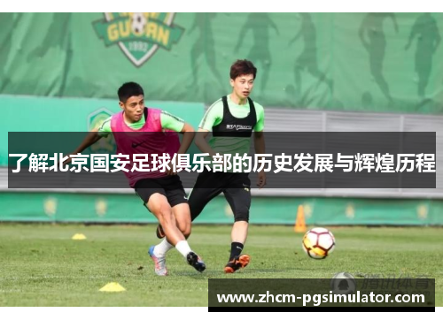 了解北京国安足球俱乐部的历史发展与辉煌历程