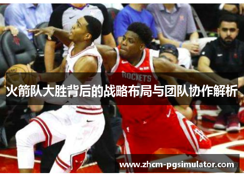 火箭队大胜背后的战略布局与团队协作解析