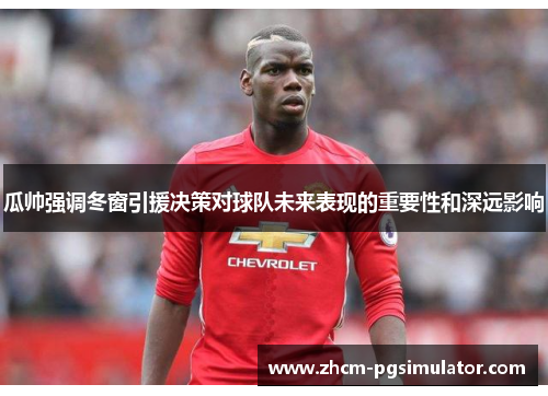 瓜帅强调冬窗引援决策对球队未来表现的重要性和深远影响