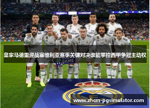 皇家马德里迎战塞维利亚赛季关键对决谁能掌控西甲争冠主动权