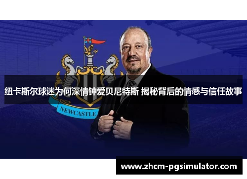 纽卡斯尔球迷为何深情钟爱贝尼特斯 揭秘背后的情感与信任故事