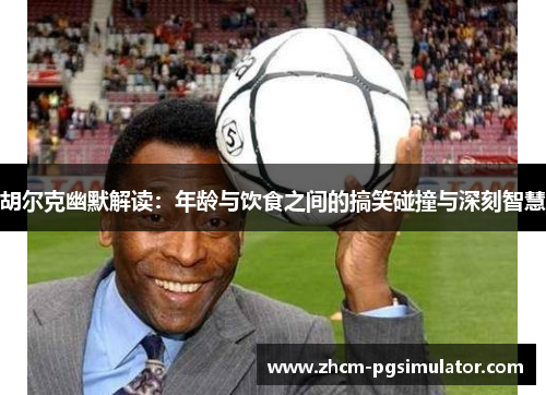 胡尔克幽默解读：年龄与饮食之间的搞笑碰撞与深刻智慧