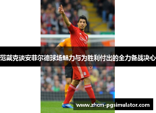 范戴克谈安菲尔德球场魅力与为胜利付出的全力备战决心