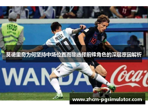 莫德里奇为何坚持中场位置而非选择前锋角色的深层原因解析