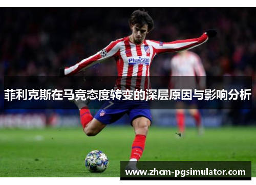 菲利克斯在马竞态度转变的深层原因与影响分析 菲利克斯在马竞态度转变的深层原因与影响分析