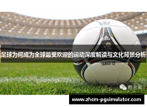 足球为何成为全球最受欢迎的运动深度解读与文化背景分析