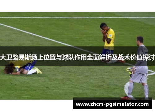大卫路易斯场上位置与球队作用全面解析及战术价值探讨