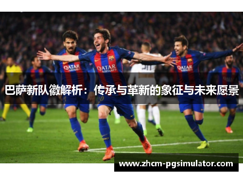 巴萨新队徽解析：传承与革新的象征与未来愿景